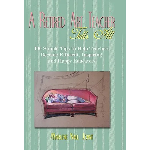 A Retired Art Teacher Tells All: One Hundred Simple Tips to Help Teachers Become Efficient, Inspiring, and Happy Educators