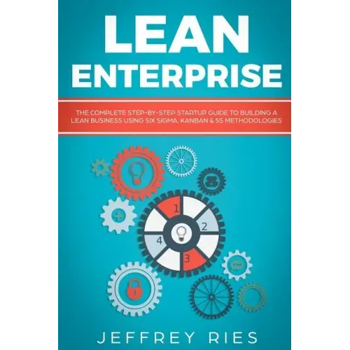 Lean Enterprise: The Complete Step-By-Step Startup Guide to Building a Lean Business Using Six Sigma, Kanban & 5s Methodologies