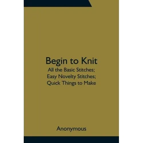 Begin to Knit; All the Basic Stitches; Easy Novelty Stitches; Quick Things to Make
