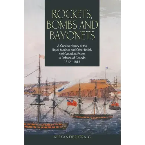 Rockets, Bombs and Bayonets: A Concise History of the Royal Marines and Other British and Canadian Forces in Defence of Canada 1812-1815