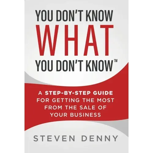 You Don't Know What You Don't Know: A Step-by-Step Guide For Getting the Most From the Sale of Your Business