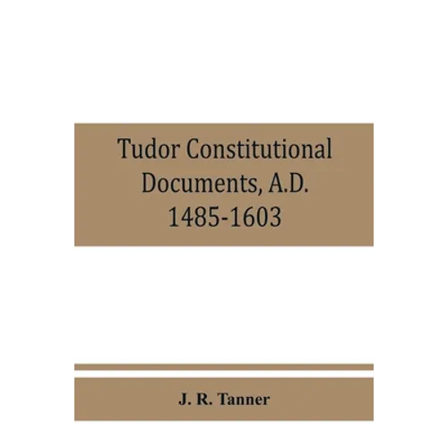 Tudor constitutional documents, A.D. 1485-1603 with an Historical Commentary