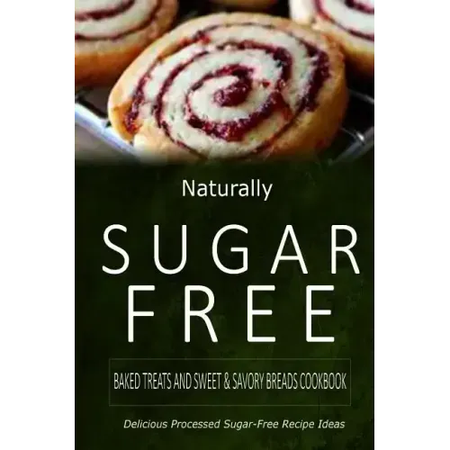 Naturally Sugar-Free - Baked Treats and Sweet & Savory Breads Cookbook: Delicious Sugar-Free and Diabetic-Friendly Recipes for the Health-Conscious
