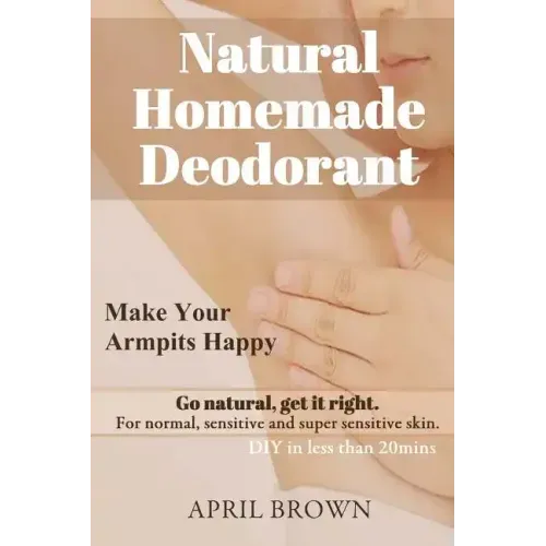 Natural Homemade Deodorant: Make your armpit happy Go Natural Get it Right For normal, sensitive and super-sensitive skin DIY in less than 20 mins
