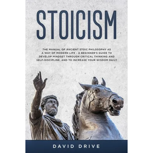 Stoicism: The Manual of Ancient Stoic Philosophy as a Way of Modern Life - A Beginner's Guide to Develop Mindset Through Critica