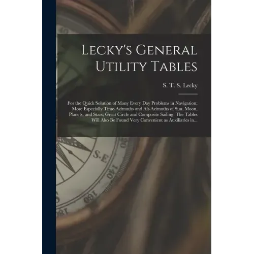 Lecky's General Utility Tables; for the Quick Solution of Many Every Day Problems in Navigation; More Especially Time-azimuths and Alt-azimuths of Sun