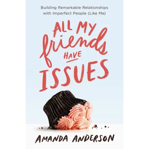 All My Friends Have Issues: Building Remarkable Relationships with Imperfect People (Like Me)