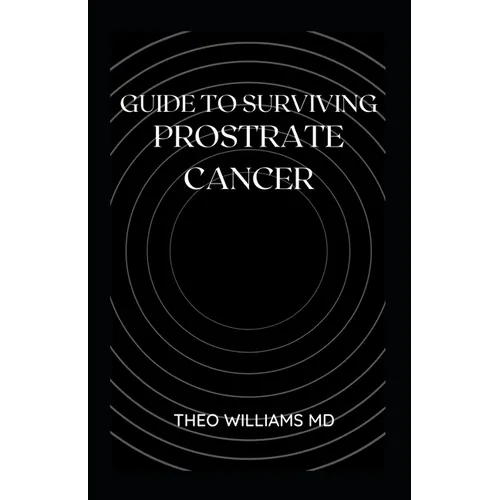 Guide to Surviving Prostrate Cancer: The Essential Guide To Understanding, Treating And Healing Prostate Cancer
