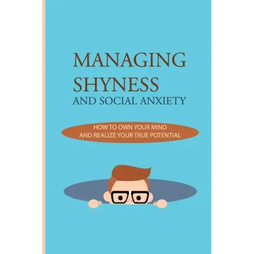 Managing Shyness And Social Anxiety: How To Own Your Mind And Realize Your True Potential: Shyness Treatment