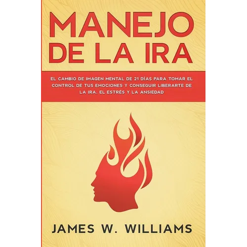 Manejo de la ira: El cambio de imagen mental de 21 días para tomar el control de tus emociones y conseguir liberarte de la ira, el estrés y la ansieda