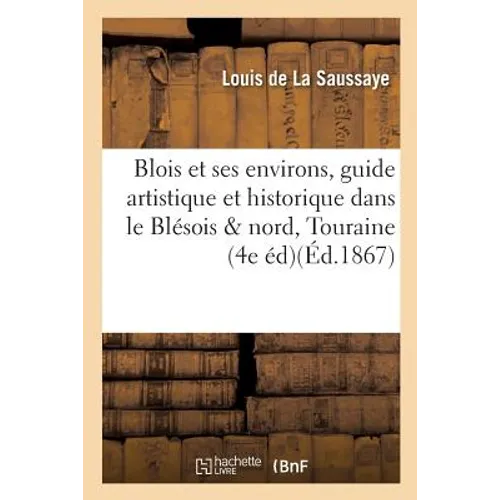 Blois Et Ses Environs, Guide Artistique Et Historique Dans Le Blésois Et Le Nord de la Touraine,: 4e Édition