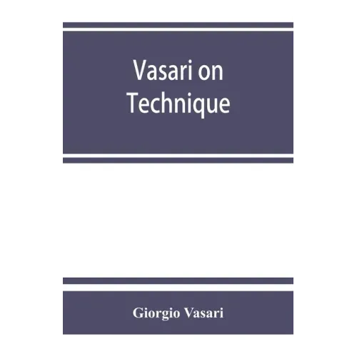 Vasari on technique; being the introduction to the three arts of design, architecture, sculpture and painting, prefixed to the Lives of the most excel