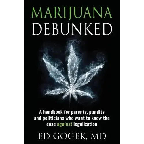 Marijuana Debunked: A handbook for parents, pundits and politicians who want to know the case against legalization