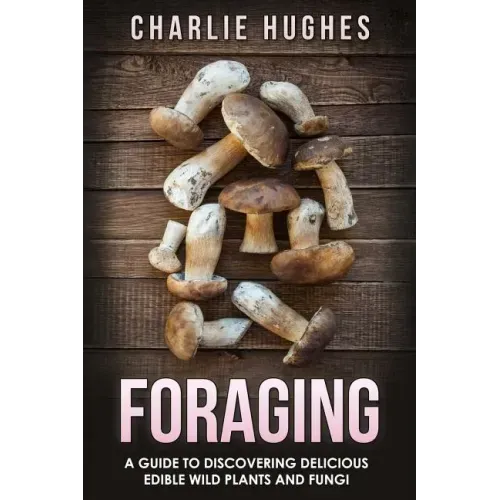 Foraging: A Guide to Discovering Delicious Edible Wild Plants and Fungi