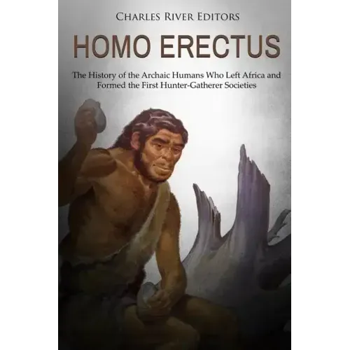 Homo erectus: The History of the Archaic Humans Who Left Africa and Formed the First Hunter-Gatherer Societies