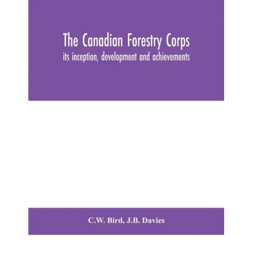 The Canadian Forestry Corps; its inception, development and achievements