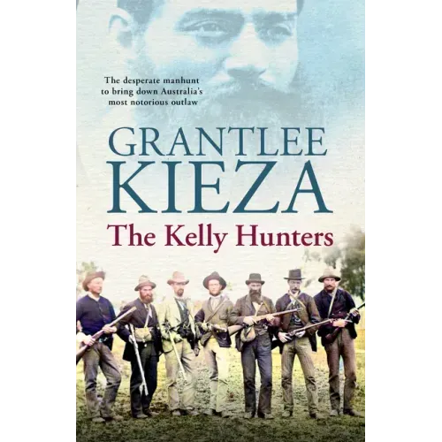 The Kelly Hunters: The Gripping True Story of the Desperate Manhunt to Bring Down Australia's Most Notorious Outlaw, from the Bestselling Award-Winnin