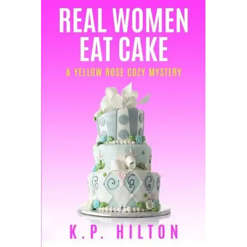 Real Women Eat Cake: A Yellow Rose Cozy Mystery