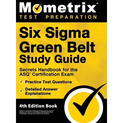 Six Sigma Green Belt Study Guide - Secrets Handbook for the ASQ Certification Exam, Practice Test Questions, Detailed Answer Explanations: [4th Editio