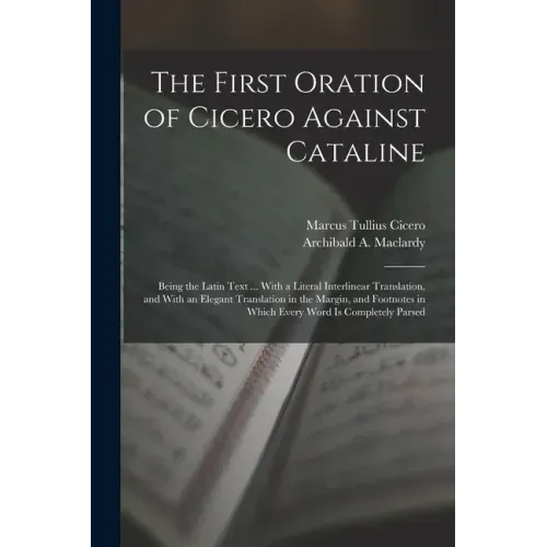 The First Oration of Cicero Against Cataline: Being the Latin Text ... With a Literal Interlinear Translation, and With an Elegant Translation in the