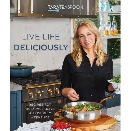 Live Life Deliciously with Tara Teaspoon: Recipes for Busy Weekdays and Leisurely Weekends