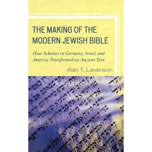 The Making of the Modern Jewish Bible: How Scholars in Germany, Israel, and America Transformed an Ancient Text