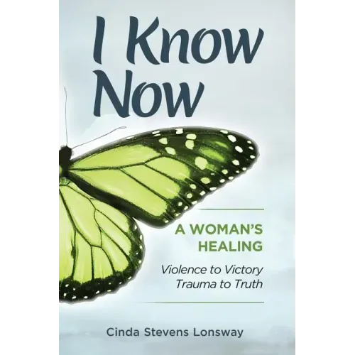 I Know Now: A Woman's Healing - Violence to Victory, Trauma to Truth