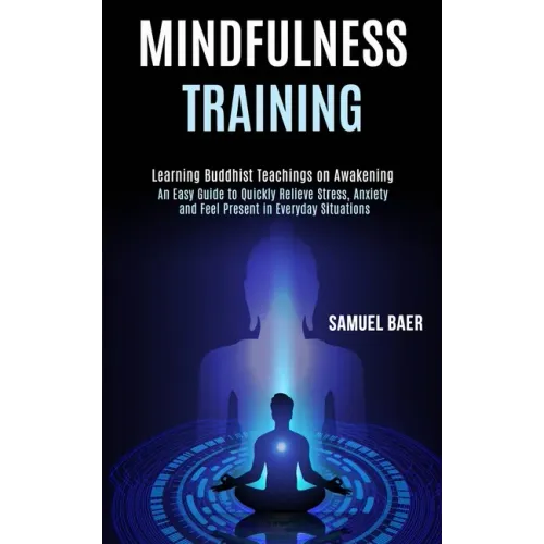 Mindfulness Training: An Easy Guide to Quickly Relieve Stress, Anxiety and Feel Present in Everyday Situations (Learning Buddhist Teachings