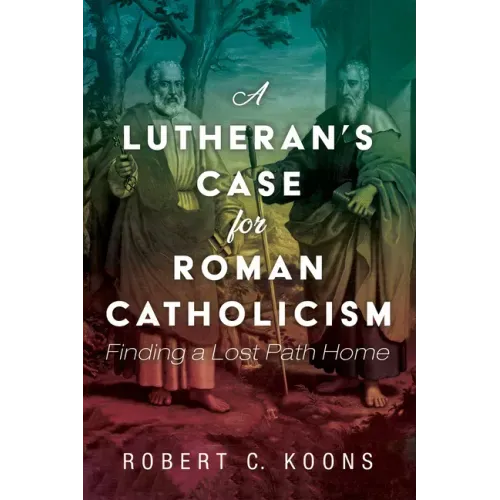 A Lutheran's Case for Roman Catholicism: Finding a Lost Path Home
