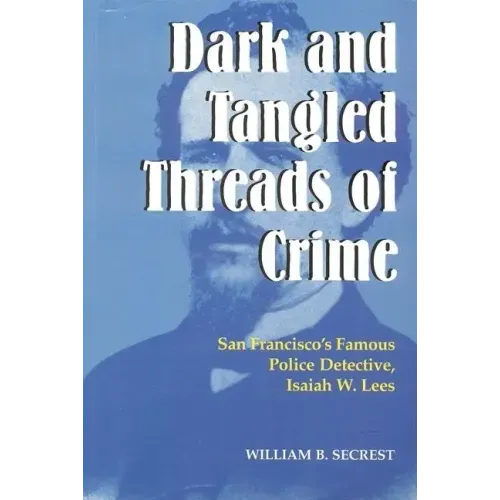 Dark and Tangled Threads of Crime: San Francisco's Famous Police Detective Isaiah W. Lees