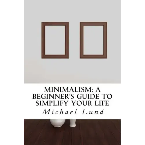 Minimalism: A Beginner's Guide to Simplify Your Life