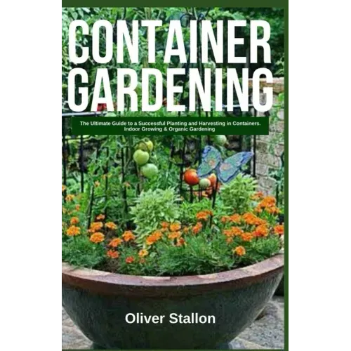 Container Gardening: The Ultimate Guide to Successful Planting and Harvesting in Container. Indoor Growing and Organic Gardening