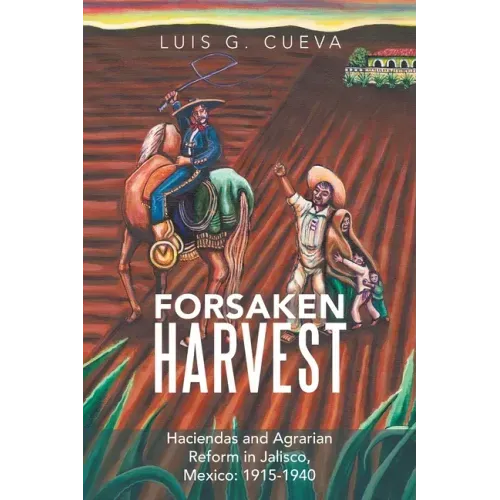 Forsaken Harvest: Haciendas and Agrarian Reform in Jalisco, Mexico: 1915-1940