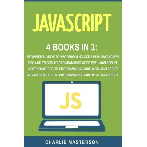 JavaScript: 4 Books in 1: Beginner's Guide + Tips and Tricks + Best Practices + Advanced Guide to Programming Code with JavaScript