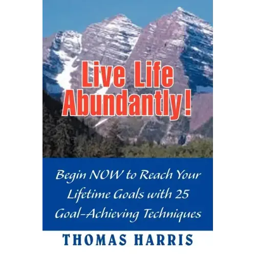 Live Life Abundantly!: Begin Now to Reach Your Lifetime Goals with 25 Goal-Achieving Techniques