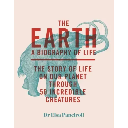 The Earth: Biography of Life: The Story of Life on Our Planet Through 50 Creatures