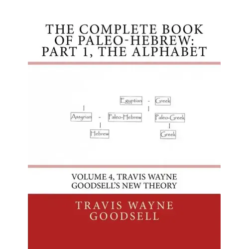 The Complete Book of Paleo-Hebrew: Part 1, The Alphabet: Volume 4, Travis Wayne Goodsell's New Theory