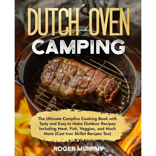 The Dutch Oven Camping Cookbook: The Ultimate Campfire Cooking Book with Tasty and Easy to Make Outdoor Recipes Including Meat, Fish, Poultry, Veggies