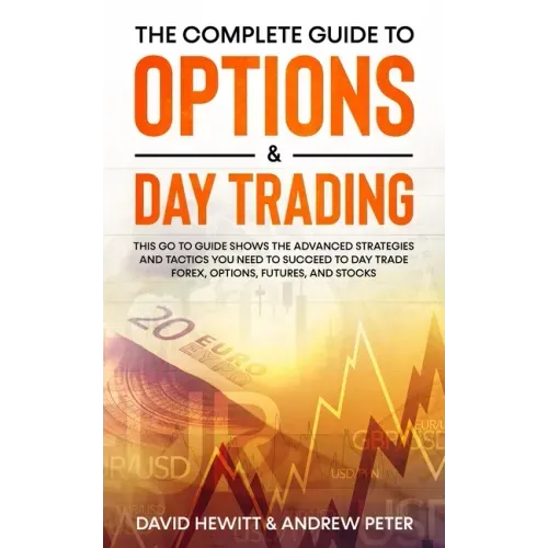 The Complete Guide to Options & Day Trading: This Go To Guide Shows The Advanced Strategies And Tactics You Need To Succeed To Day Trade Forex, Option