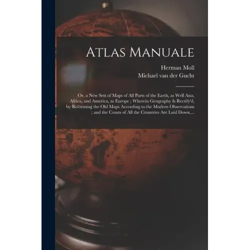 Atlas Manuale: or, a New Sett of Maps of All Parts of the Earth, as Well Asia, Africa, and America, as Europe; Wherein Geography is R