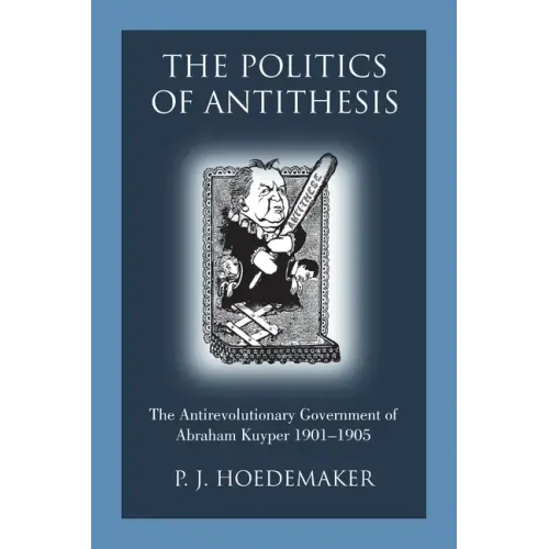 The Politics of Antithesis: The Antirevolutionary Government of Abraham Kuyper 1901-1905