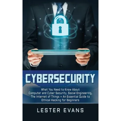 Cybersecurity: What You Need to Know About Computer and Cyber Security, Social Engineering, The Internet of Things + An Essential Gui