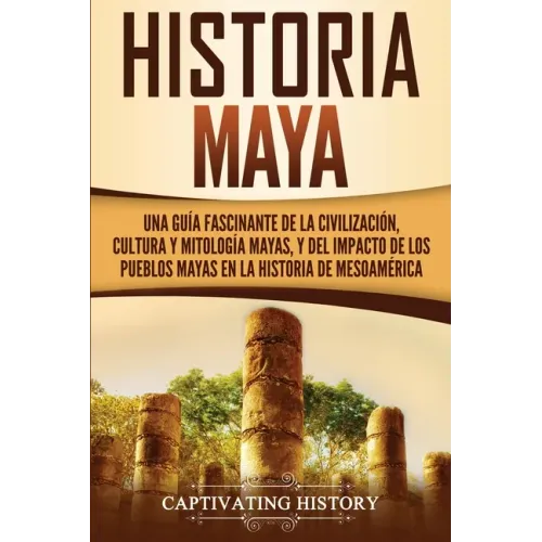 Historia Maya: Una guía fascinante de la civilización, cultura y mitología mayas, y del impacto de los pueblos mayas en la historia de Mesoamérica