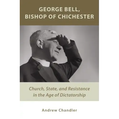 George Bell, Bishop of Chichester: Church, State, and Resistance in the Age of Dictatorship