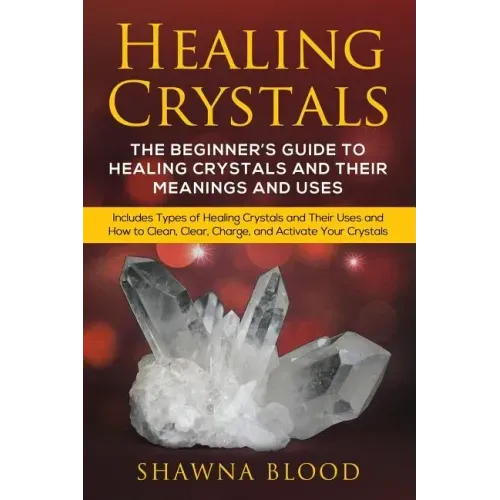 Healing Crystals: The Beginner's Guide to Healing Crystals and Their Meanings and Uses: Includes Types of Healing Crystals and Their Use