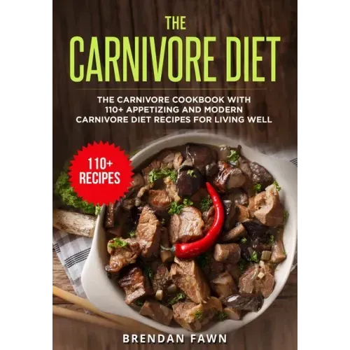 The Carnivore Diet: The Carnivore Cookbook with 110+ Appetizing and Modern Carnivore Diet Recipes for Living Well