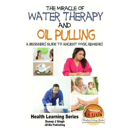 The Miracle of Water Therapy and Oil Pulling: A Beginners Guide to Ancient Yogic Remedies