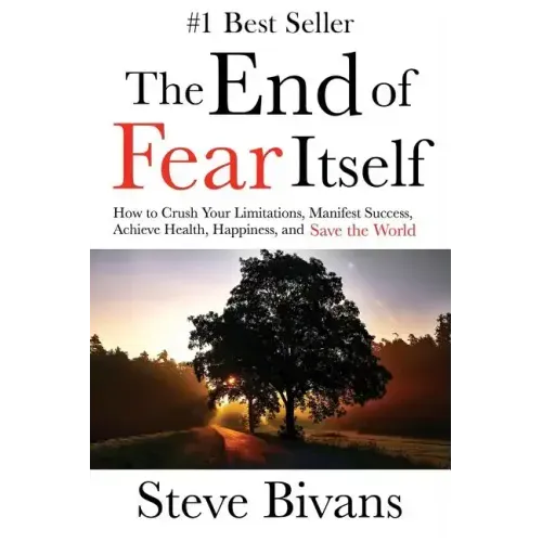 The End of Fear Itself: How to Crush Your Limitations, Manifest Success, Achieve Health, Happiness, & Save the World