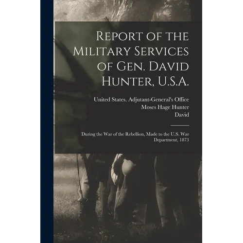 Report of the Military Services of Gen. David Hunter, U.S.A.: During the War of the Rebellion, Made to the U.S. War Department, 1873