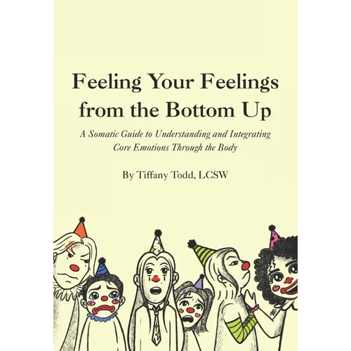 Feeling Your Feelings From the Bottom Up: A Somatic Guide to Understanding and Integrating Core Emotions Through the Body